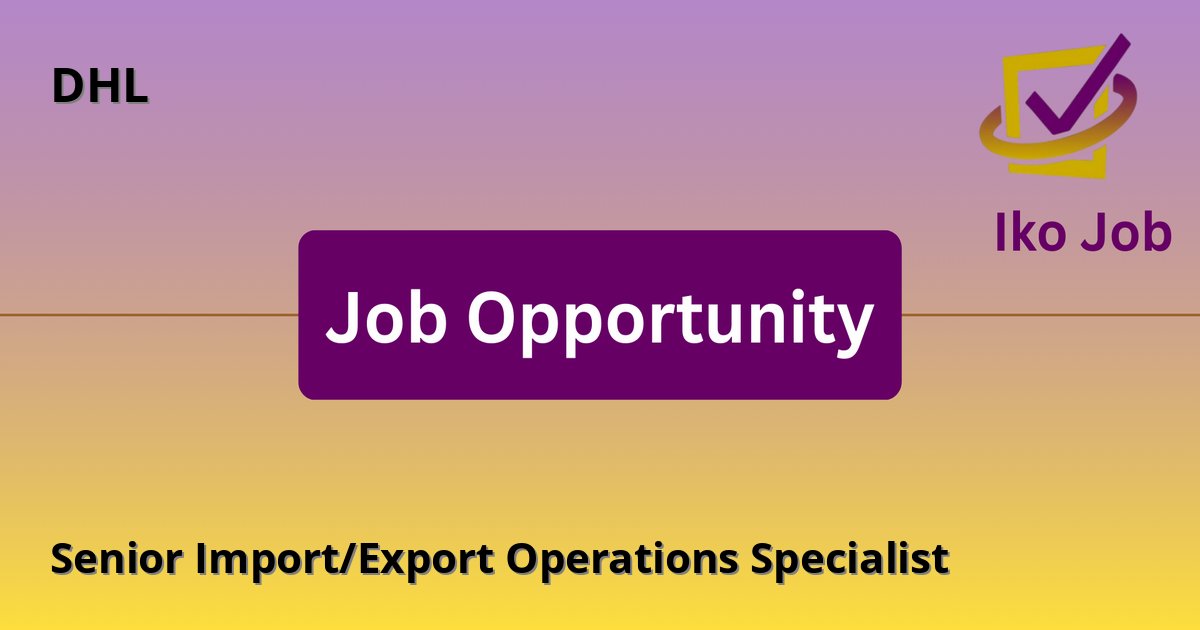 Senior Import/Export Operations Specialist at DHL in Nairobi, Kenya - Job Opportunity