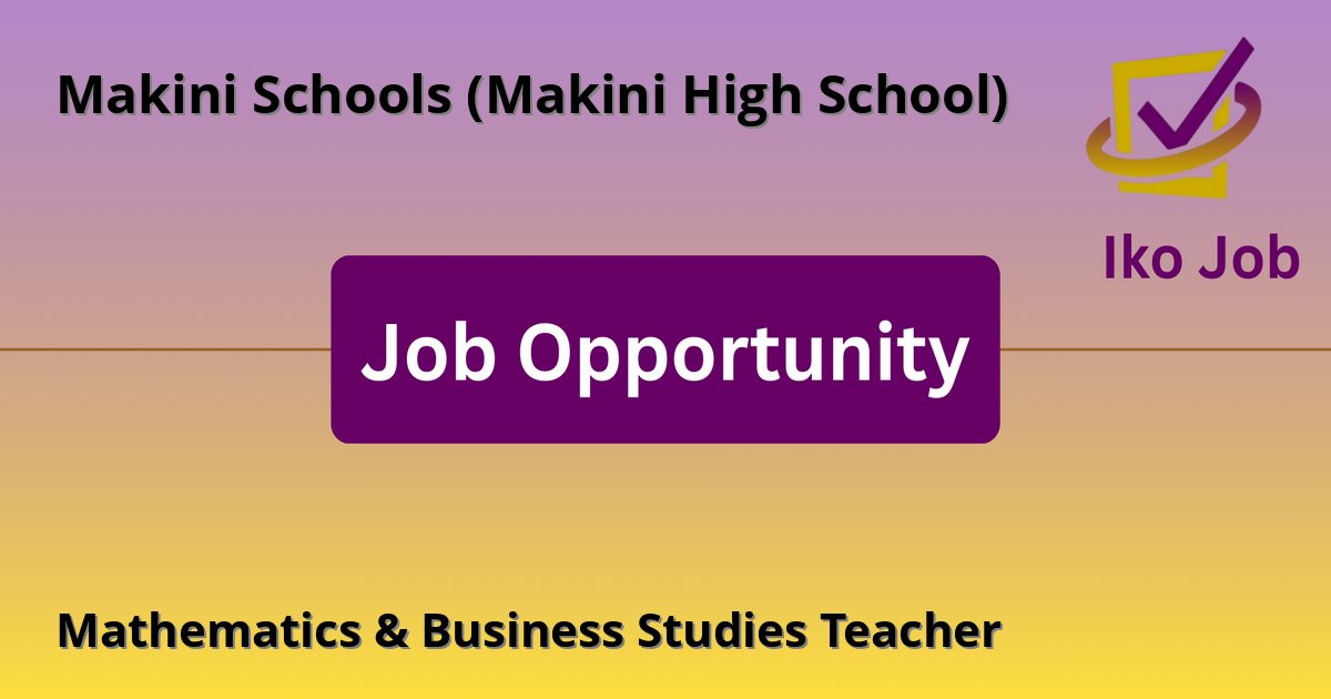 Mathematics & Business Studies Teacher at Makini Schools (Makini High School) in Nairobi, Kenya - Job Opportunity