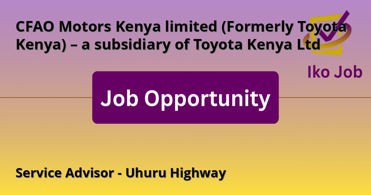 Service Advisor - Uhuru Highway at CFAO Motors Kenya limited (Formerly Toyota Kenya) – a subsidiary of Toyota Kenya Ltd in Nairobi (Uhuru Highway) - Job Opportunity