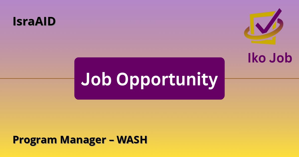 Program Manager – WASH at IsraAID in Turkana, Kenya - Job Opportunity