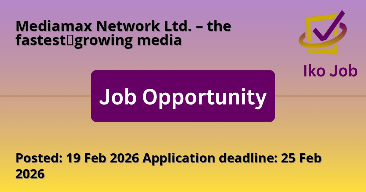Posted: 19 Feb 2026 Application deadline: 25 Feb 2026 at Mediamax Network Ltd. – the fastest‑growing media - Job Opportunity