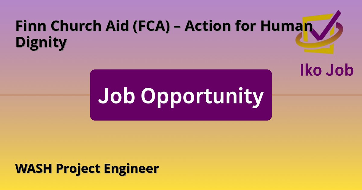 WASH Project Engineer at Finn Church Aid (FCA) – Action for Human Dignity in Turkana, Kenya - Job Opportunity
