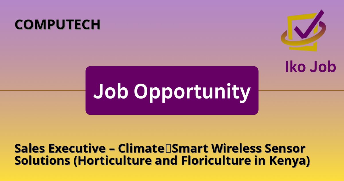Sales Executive – Climate‑Smart Wireless Sensor Solutions (Horticulture and Floriculture in Kenya) at COMPUTECH in Kenya - Job Opportunity